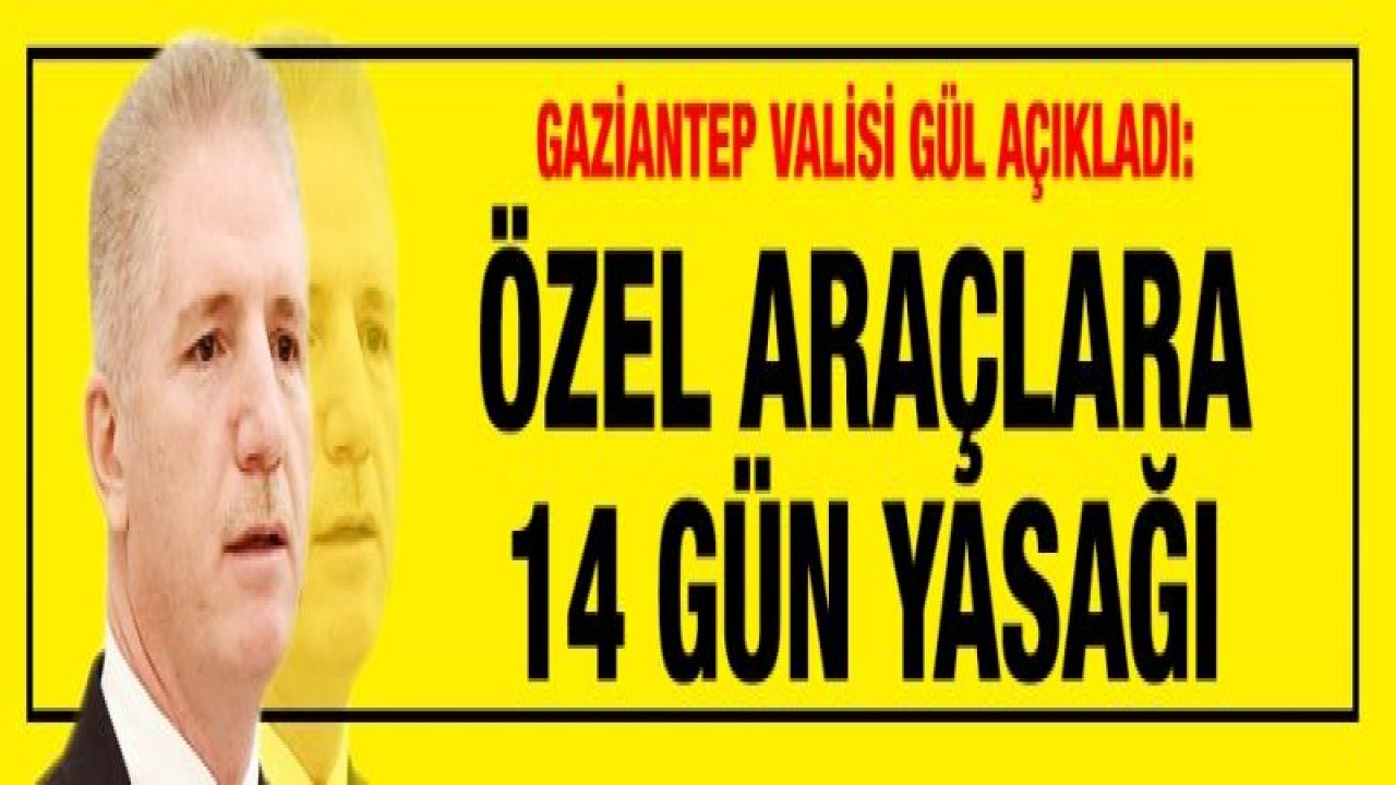 Gaziantep Valisi Gül Açıkladı: Özel araçlara 14 gün yasağı