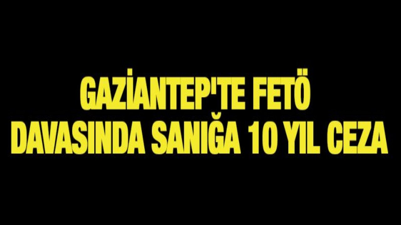 Gaziantep'te FETÖ davasında sanığa 10 yıl ceza