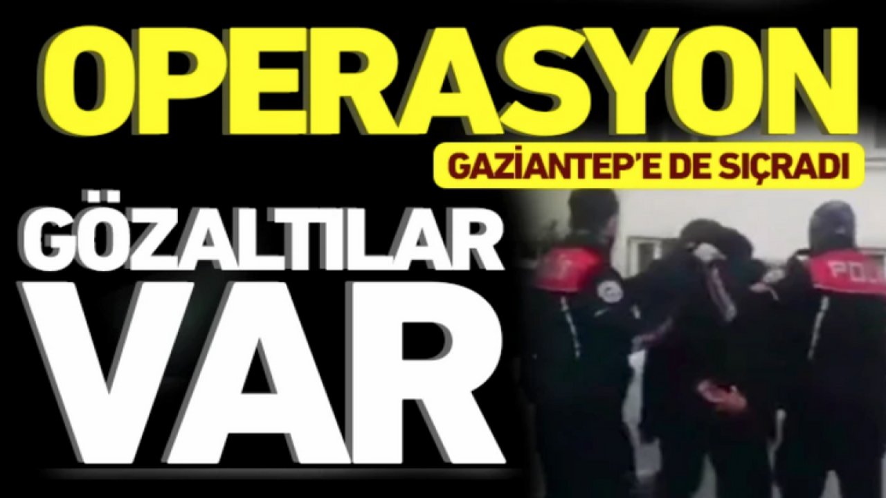 OPERASYON GAZİANTEP’E DE SIÇRADI: GÖZALTILAR VAR