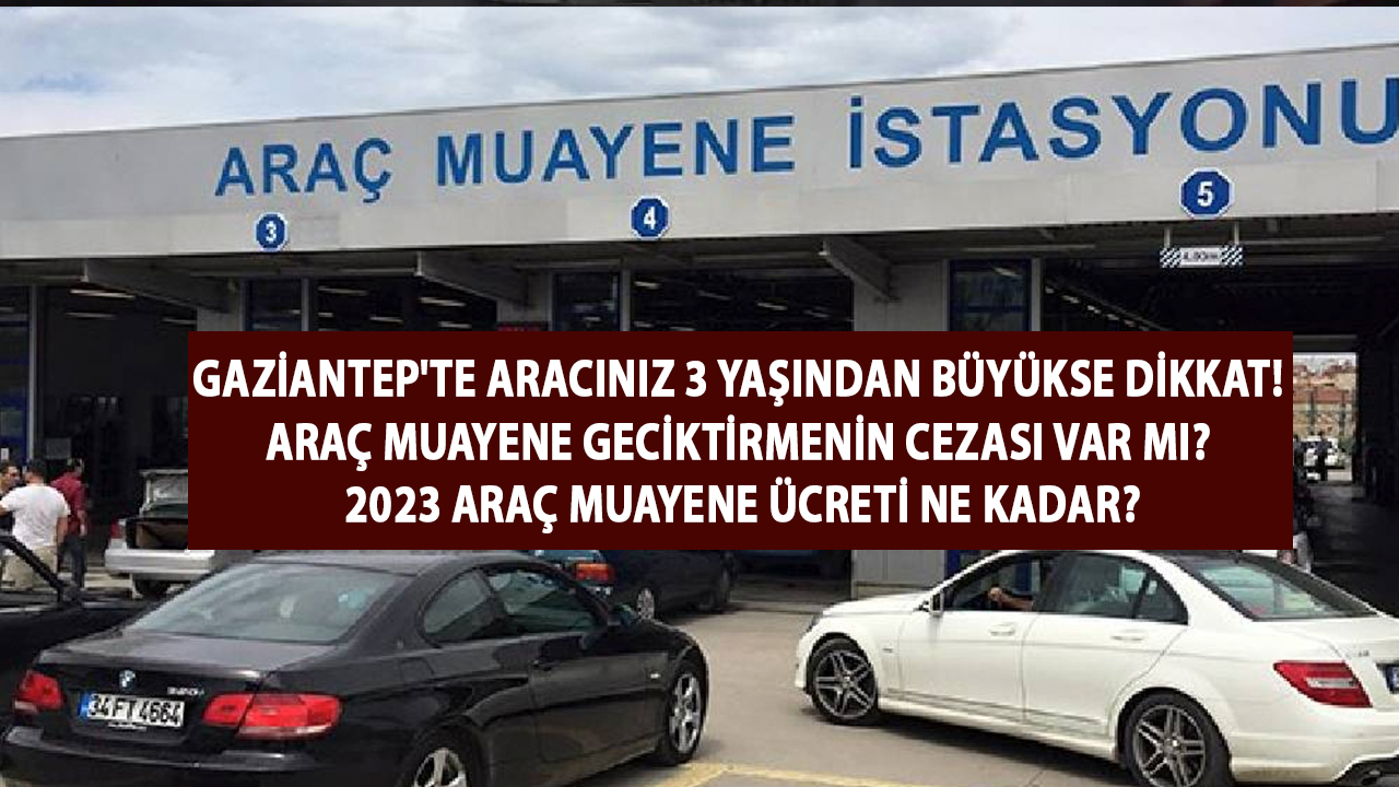 Gaziantep'te Aracınız 3 Yaşından BÜYÜKSE DİKKAT! Araç Muayene Geciktirmenin Cezası Var mı? 2023 Araç Muayene Ücreti Ne Kadar?