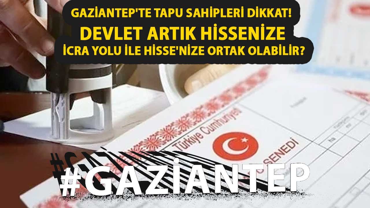 Gaziantep'te Tapu sahipleri DİKKAT! Devlet artık HİSSENİZE İcra Yolu ile HİSSE'nize ortak oLABİLİR?