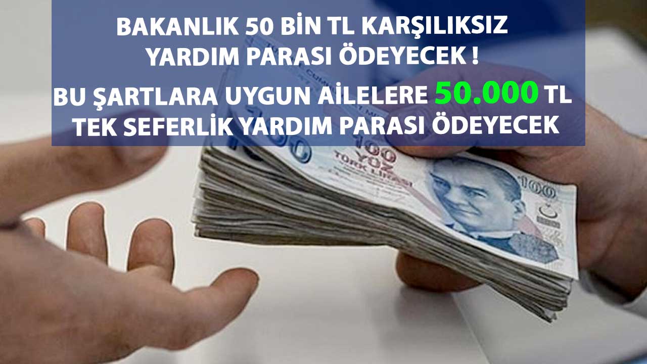Bakanlık 50 Bin TL karşılıksız yardım parası ödeyecek ! Bu şartlara uygun ailelere 50.000 TL tek seferlik yardım parası ödeyecek