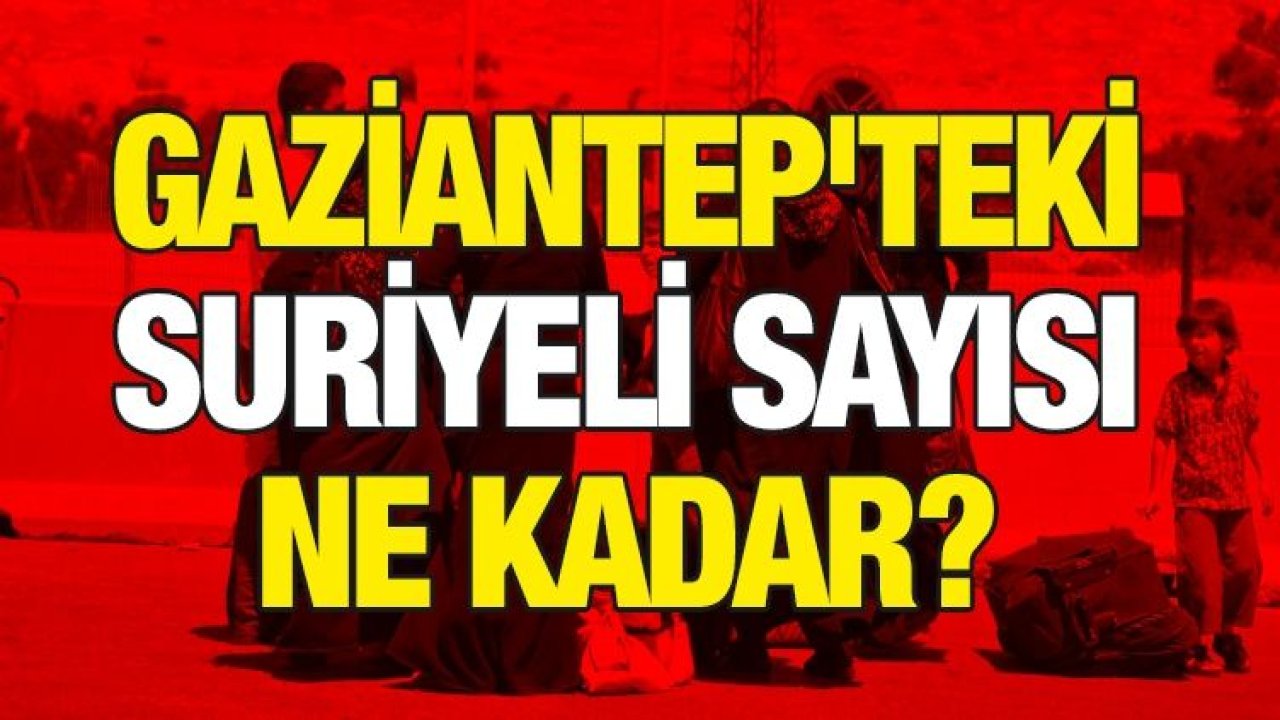 Gaziantep'teki Suriyeli sayısı ne kadar?