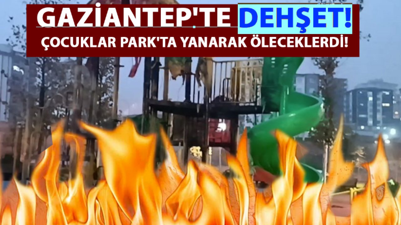 Gaziantep'te Dehşet!  Gaziantep'te Çocuklar Park'ta Yanarak Öleceklerdi!