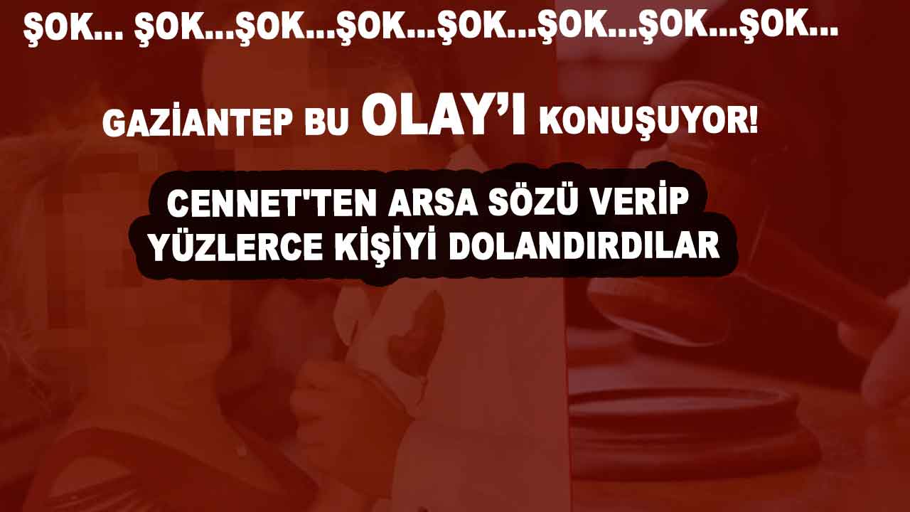 ŞOK! Gaziantep Bu Olayı Konuşuyor! Cennet'ten Arsa Sözü Verip Yüzlerce Kişiyi Dolandırdılar