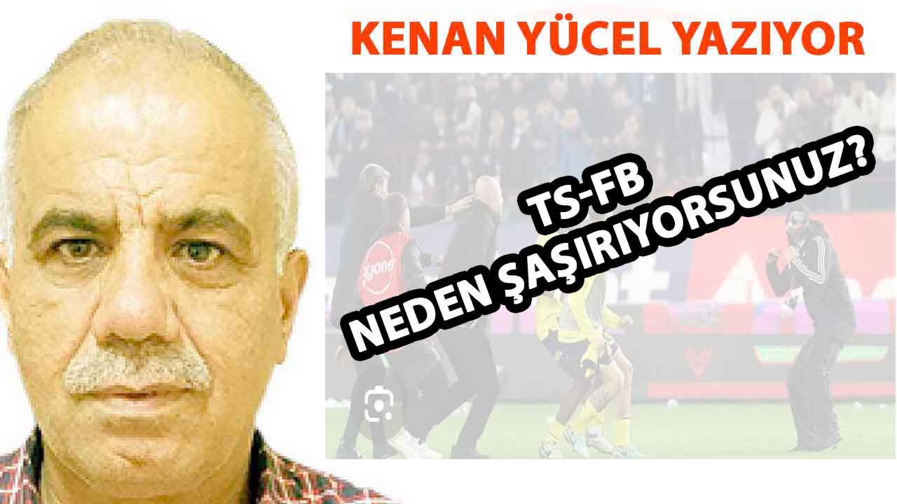 Kenan Yücel Yazıyor: 'TS-FB neden şaşırıyorsunuz?'