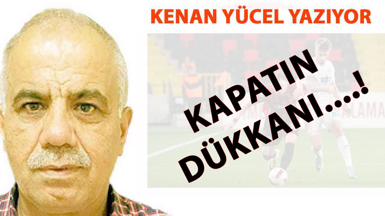 Kenan Yücel Yazıyor: 'Kapatın dükkanı....!'