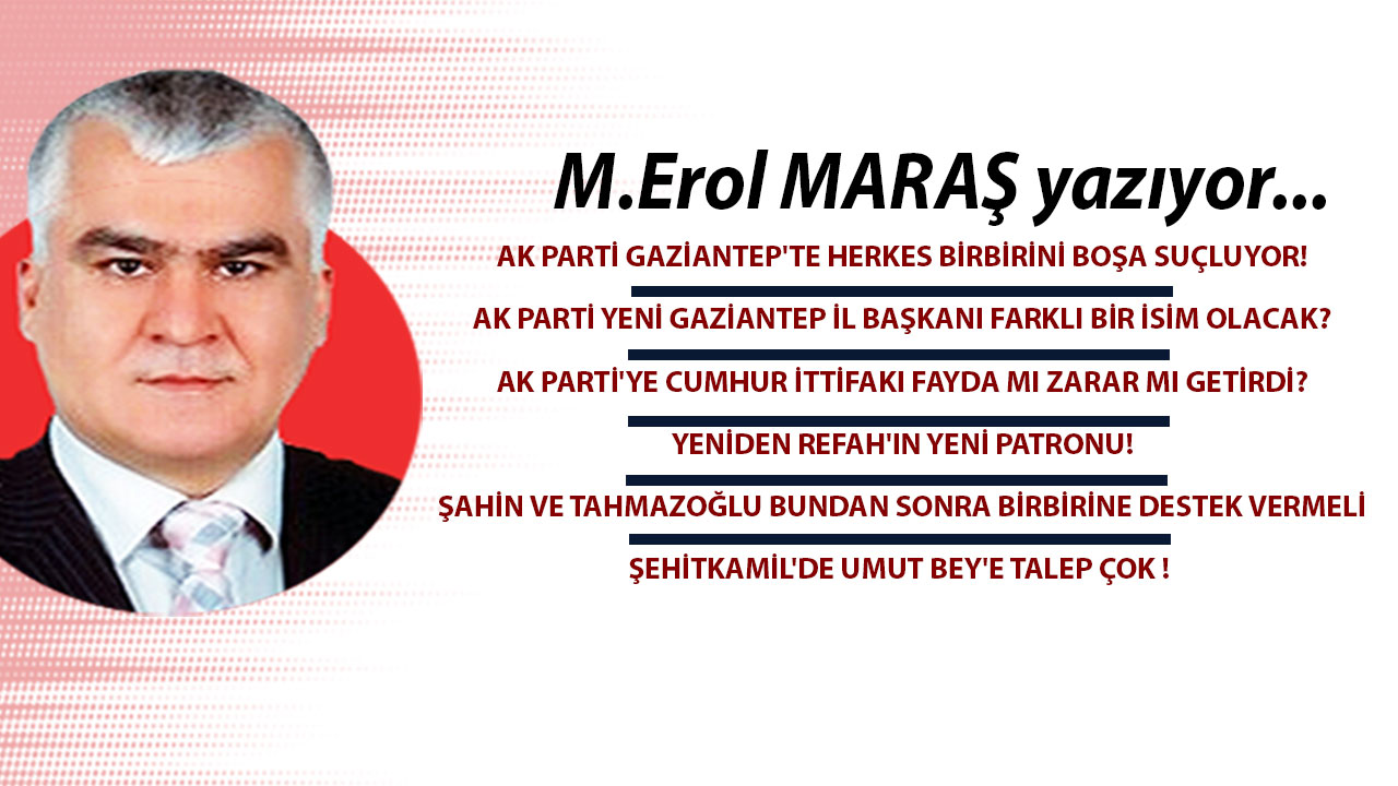 Erol Maraş Yazıyor: AK Parti'de herkes birbirini boşa suçluyor! - YRP'nin yeni patronu! - Şehitkamil'de Umut Bey'e talep çok