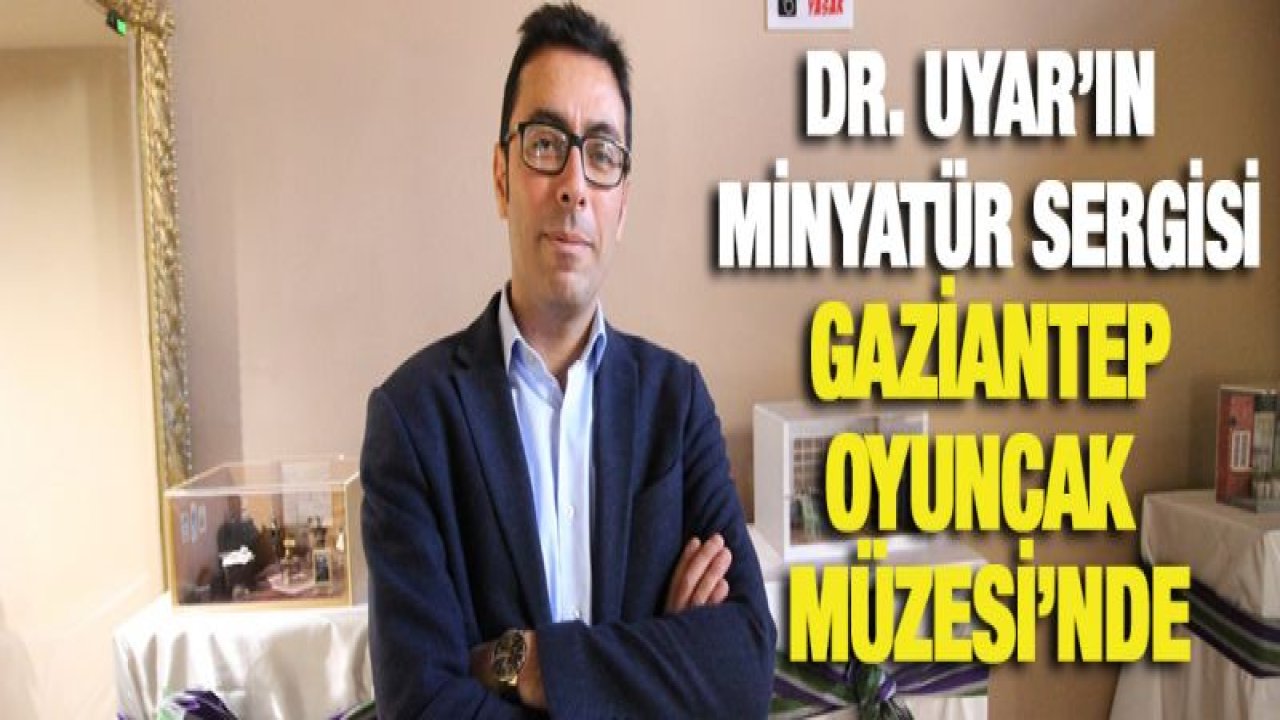 Dr. Uyar'ın minyatür sergisi Gaziantep Oyuncak Müzesi'nde