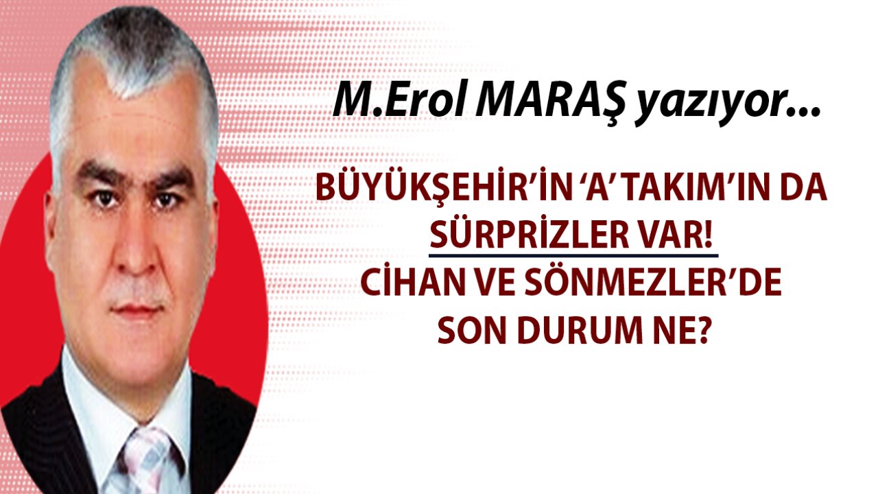 Erol Maraş Yazdı: Büyükşehir’in A Takım’ın da sürprizler var! / Cihan ve Sönmezler’de son durum ne?