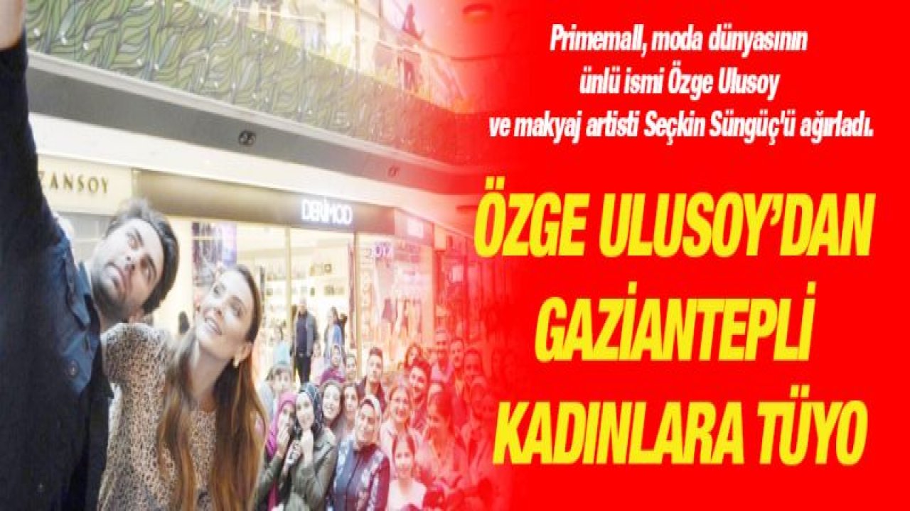 Özge Ulusoy'dan Gaziantepli kadınlara tüyo