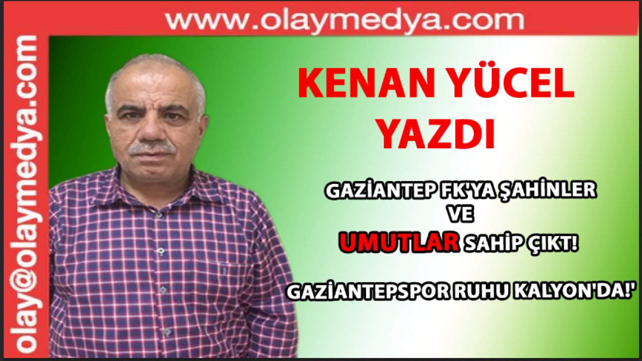 Kenan Yücel Yazdı: 'Gaziantep FK'ya Şahinler ve Umutlar Sahip Çıkt! GAZİANTEPSPOR RUHU KALYON'DA!'