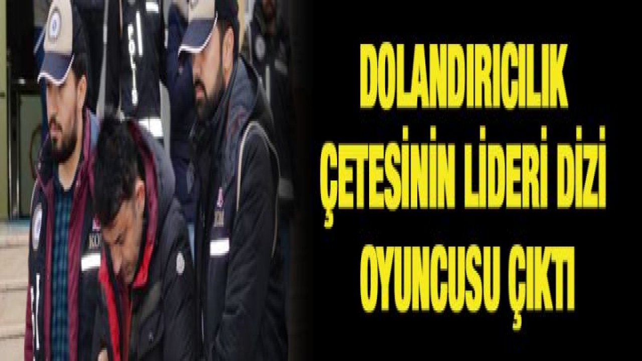 Dolandırıcılık çetesinin lideri dizi oyuncusu çıktı