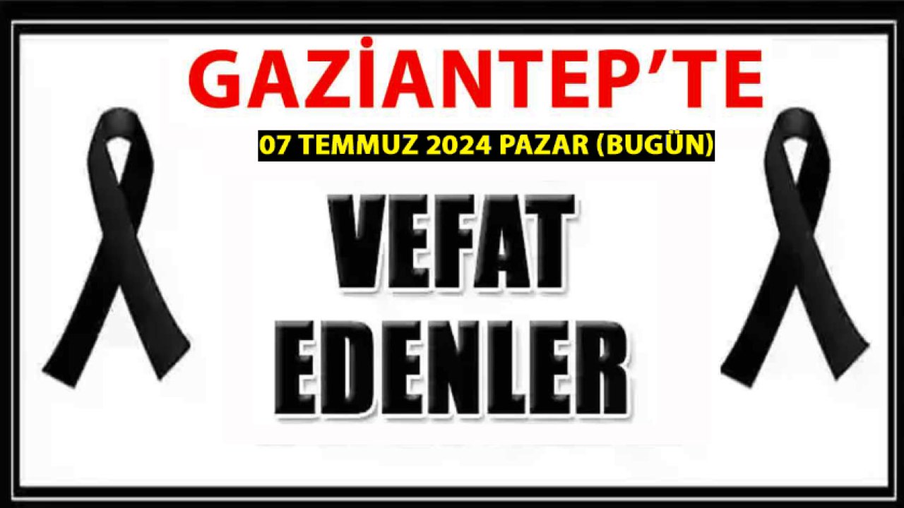 Gaziantep ŞOK VEFATLAR! 7 Temmuz 2024 Gaziantep'te 24 Kişi Aramızdan Ayrıldı!