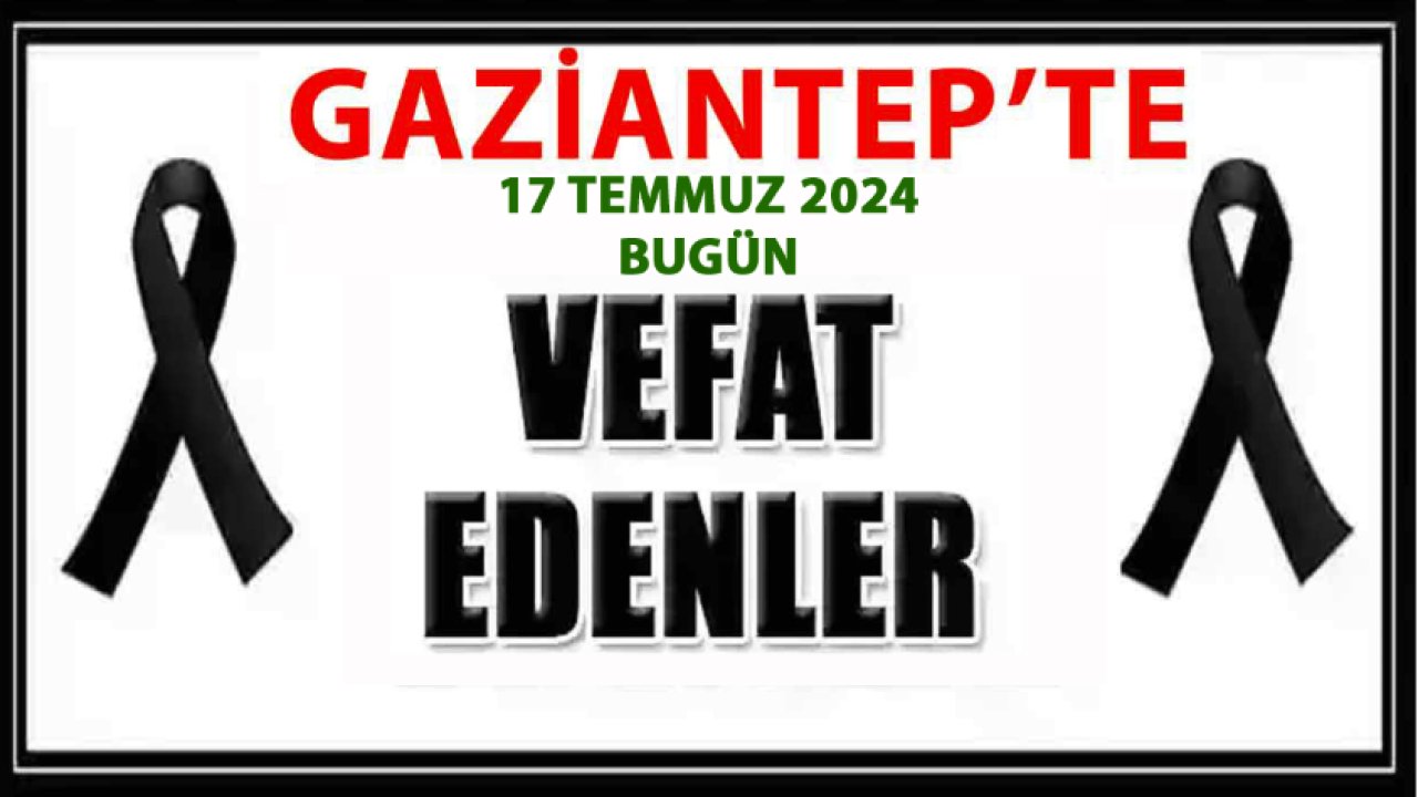 Gaziantep DEFİN ve VEFAT Listesi! Gaziantep'te 34 Kişi Defin Edildi! 17 Temmuz 2024'ün İsim İsim Gaziantep'in DEFİN LİSTESİ