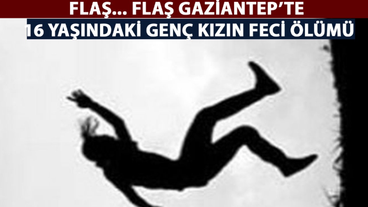 FLAŞ... FLAŞ...  Gaziantep’te 16 yaşındaki genç kızın feci ölümü