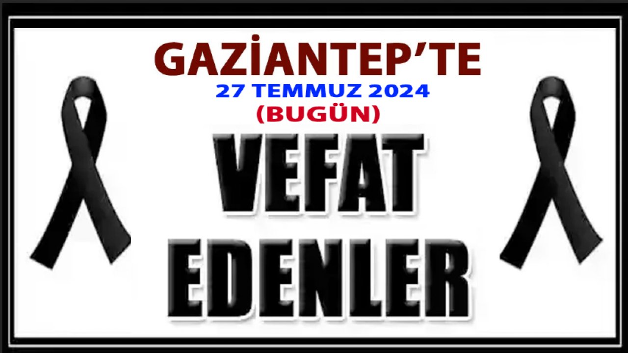 Gaziantep'te Defin Listesi YIKTI! Gaziantep'in 27 Temmuz 2024  vefat ve defin listesi yayımlandı! İşte isim isim O Defin listesi