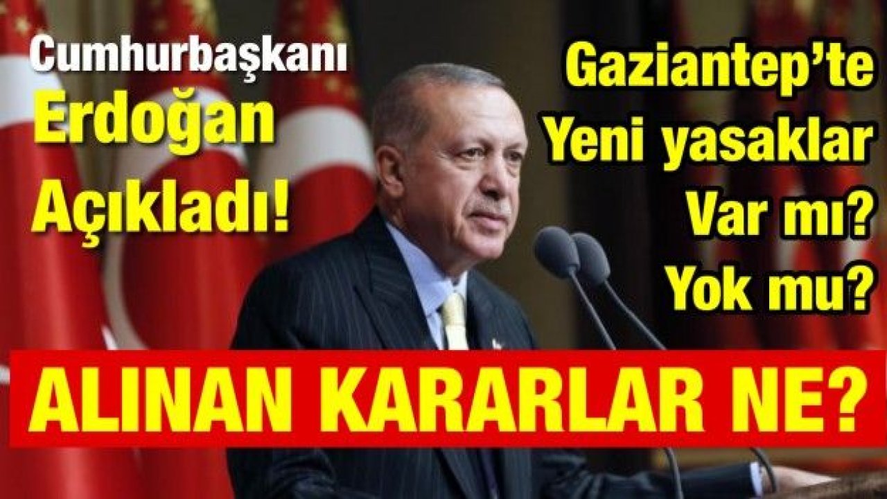 Cumhurbaşkanı Erdoğan açıkladı! Gaziantep’te yeni yasaklar var mı? Yok mu? Alınan kararlar ne?