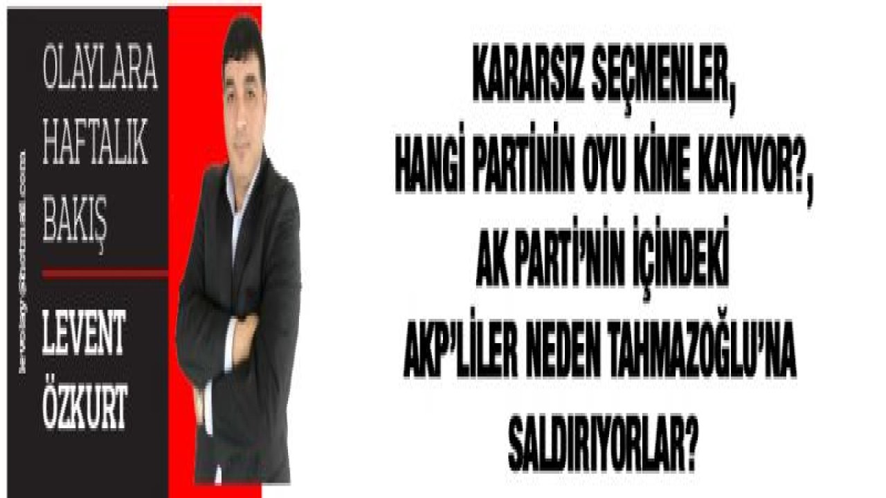 KARARSIZ SEÇMENLER, HANGİ PARTİNİN OYU KİME KAYIYOR?, AK PARTİ'NİN İÇİNDEKİ AKP'LİLER NEDEN TAHMAZOĞLU'NA SALDIRIYORLAR?