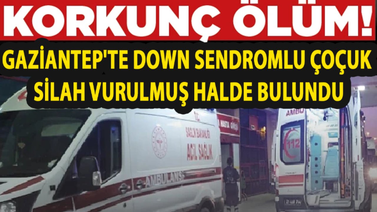 Gaziantep'te DOWN SENDROMLU ÇOÇUĞUN FECİ ÖLÜMÜ! SİLAHLA VURULMUŞ HALDE BULUNDU!