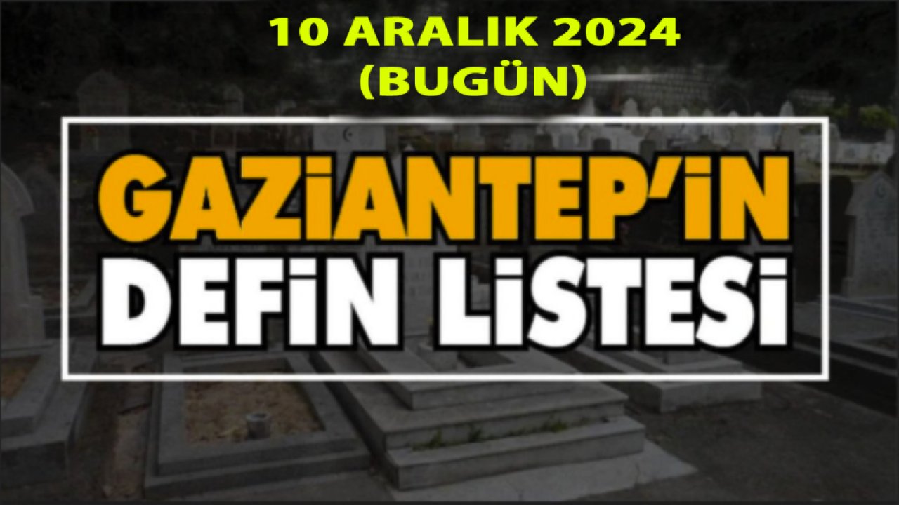 Gaziantep Defin Listesi Yayımlandı! Gaziantep'te 10 Aralık 2024'te 35 Kişi Vefat etti ve Defin Edildi!