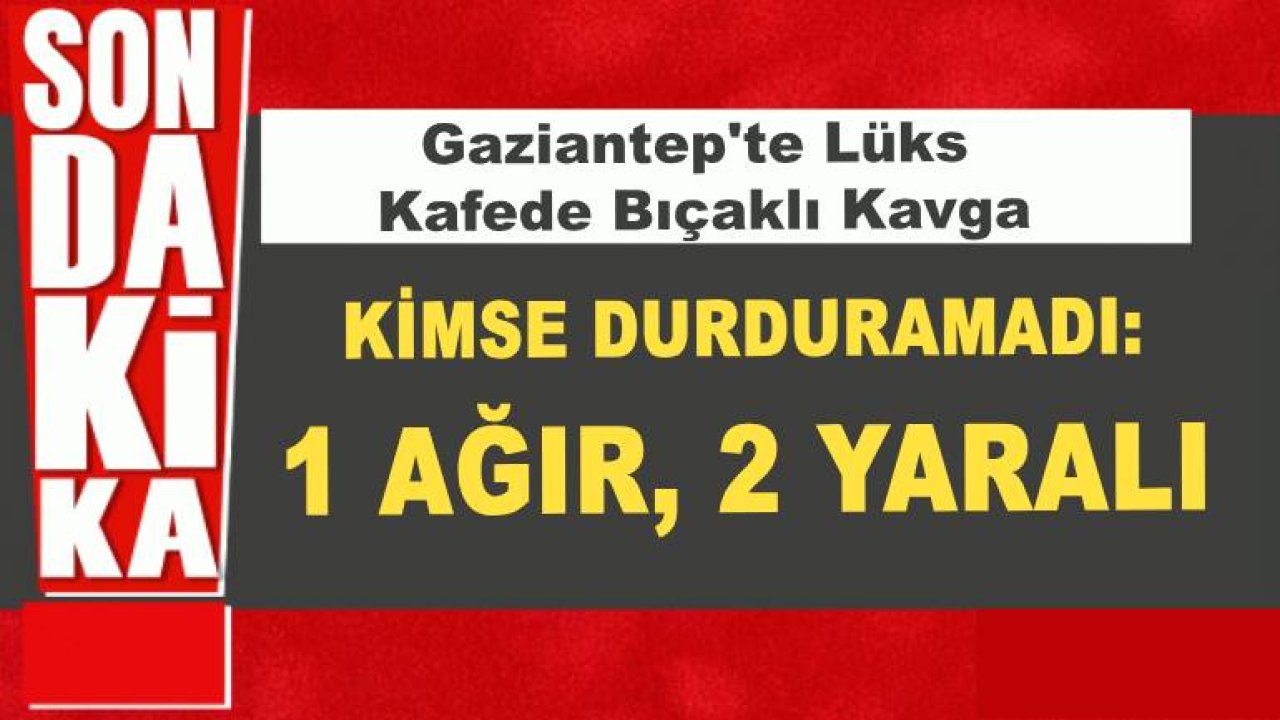 Gaziantep'te Lüks Kafede Bıçaklı Kavga: 1 Ağır, 2 Yaralı