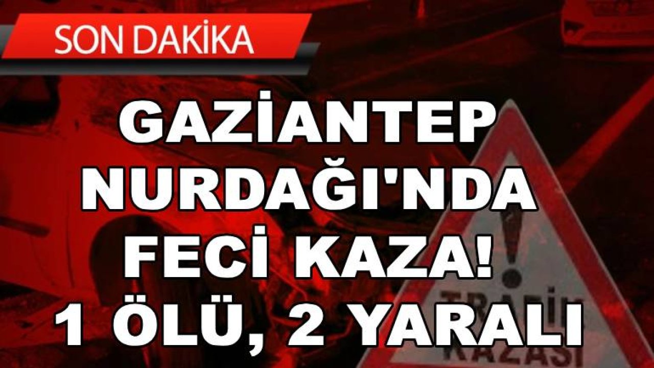 Gaziantep'te Nurdağı'nda Feci Kaza! 1 Ölü, 2 yaralı