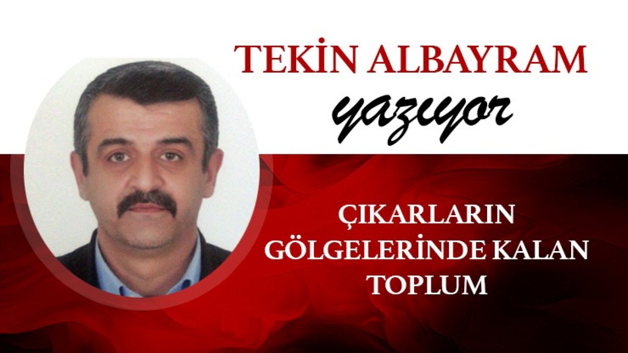 Tekin Albayram Yazıyor: 'Çıkarların Gölgelerinde Kalan Toplum'