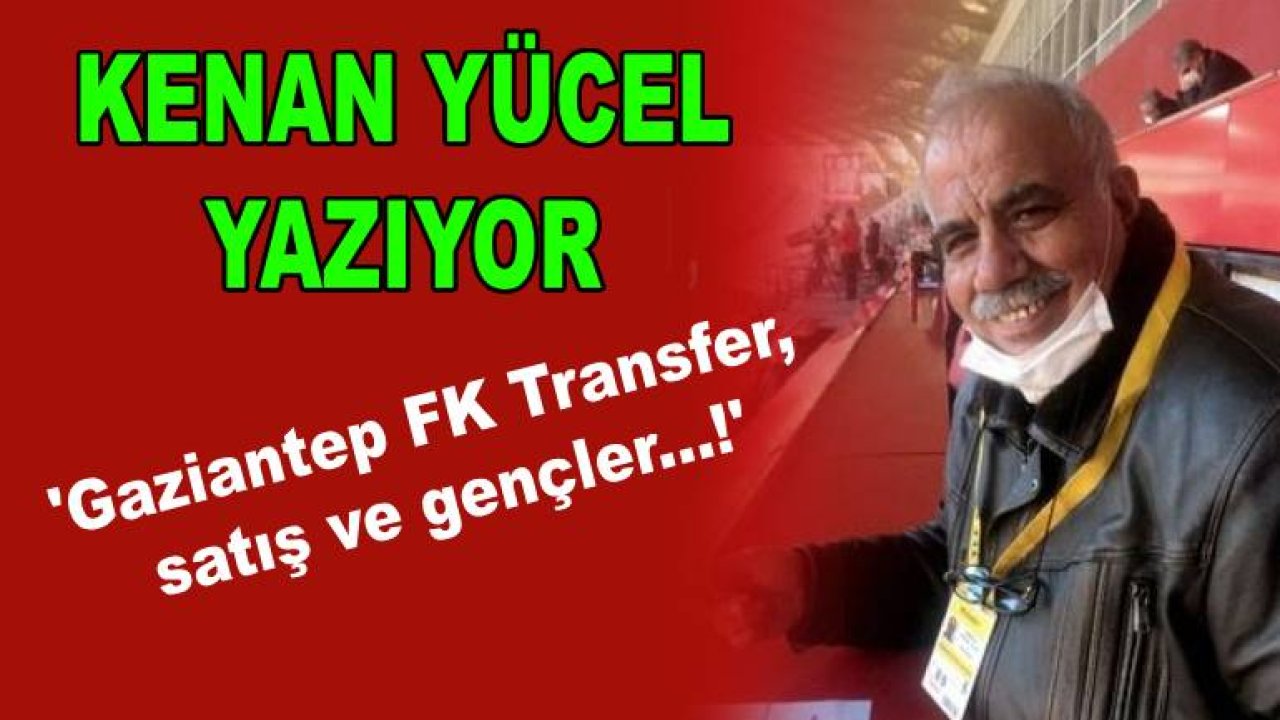 Kenan Yücel Yazıyor: 'Gaziantep FK Transfer, satış ve gençler...!'