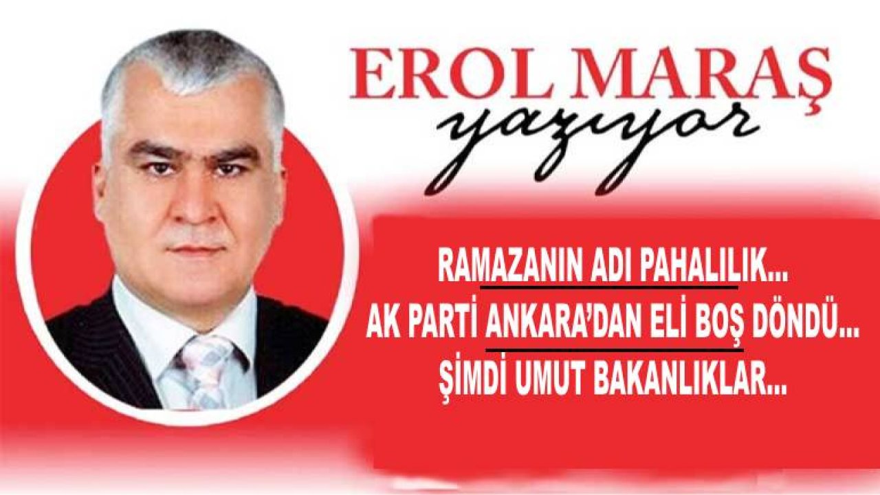 Erol Maraş Yazıyor: 'Ramazanın Adı Pahalılık... Ak Parti Ankara’dan Eli Boş Döndü... Şimdi Umut Bakanlıklar...'