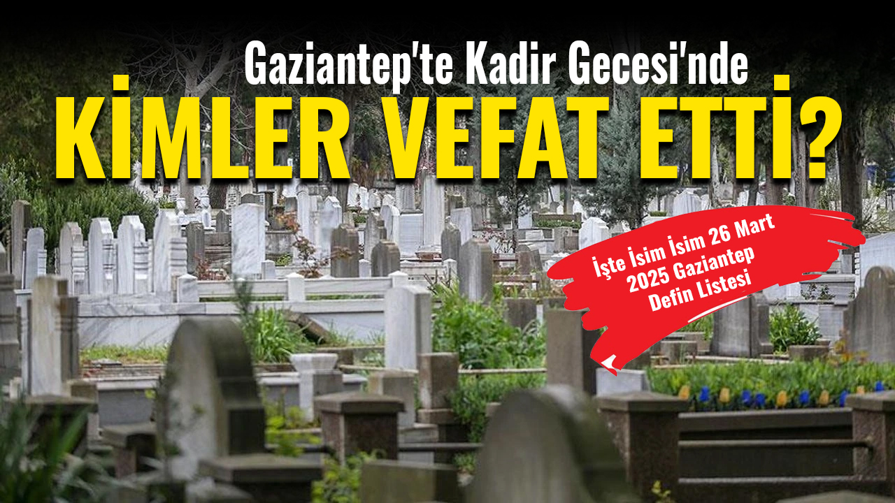 Gaziantep'te Kadir Gecesi'nde Kimler Vefat Etti? İşte İsim İsim 26 Mart 2025 Gaziantep Defin Listesi