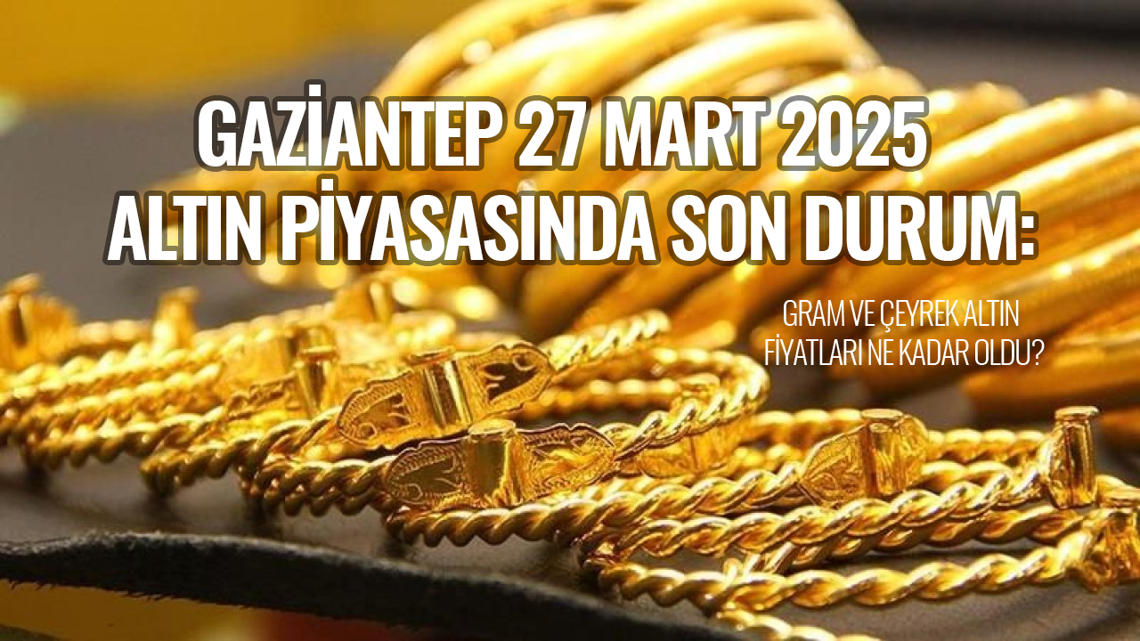 Gaziantep 27 Mart 2025 Altın Piyasasında Son Durum: Gram ve Çeyrek Altın Fiyatları Ne Kadar Oldu?