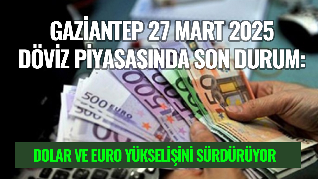 Gaziantep 27 Mart 2025 Döviz Piyasasında Son Durum: Dolar ve Euro Yükselişini Sürdürüyor