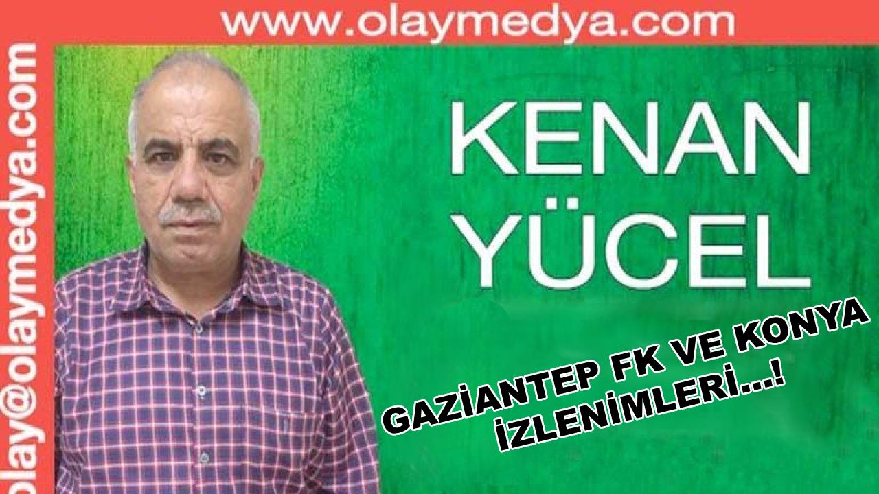 Kenan Yücel Yazdı: Gaziantep Fk ve Konya İzlenimleri...!