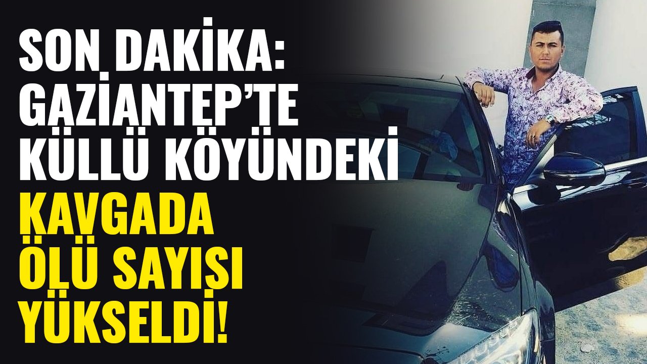 Son Dakika: Gaziantep’te Küllü Köyündeki kavgada ölü sayısı yükseldi!