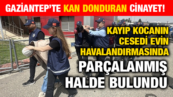 Gaziantep’te Kan Donduran Cinayet! Kayıp Kocanın Cesedi Evin Havalandırmasında Parçalanmış Halde Bulundu