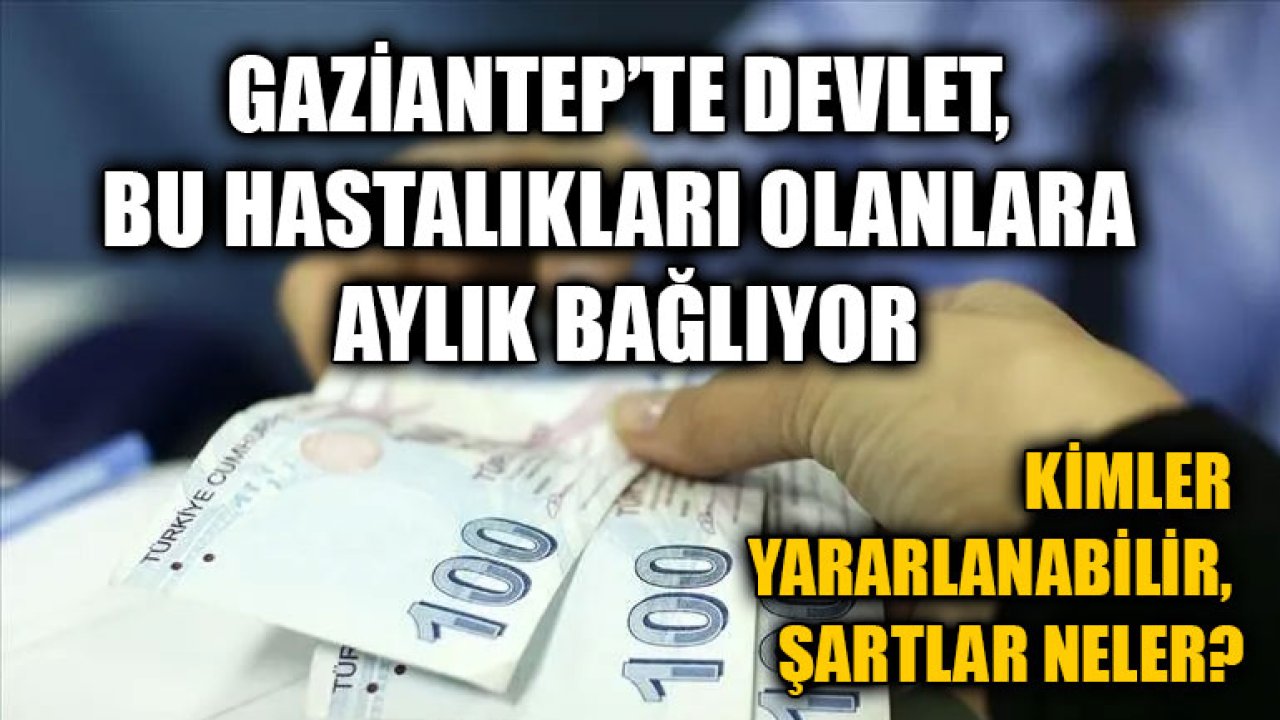 Gaziantep'te Devlet, Bu Hastalıkları Olanlara Aylık Bağlıyor: Kimler Yararlanabilir, Şartlar Neler?