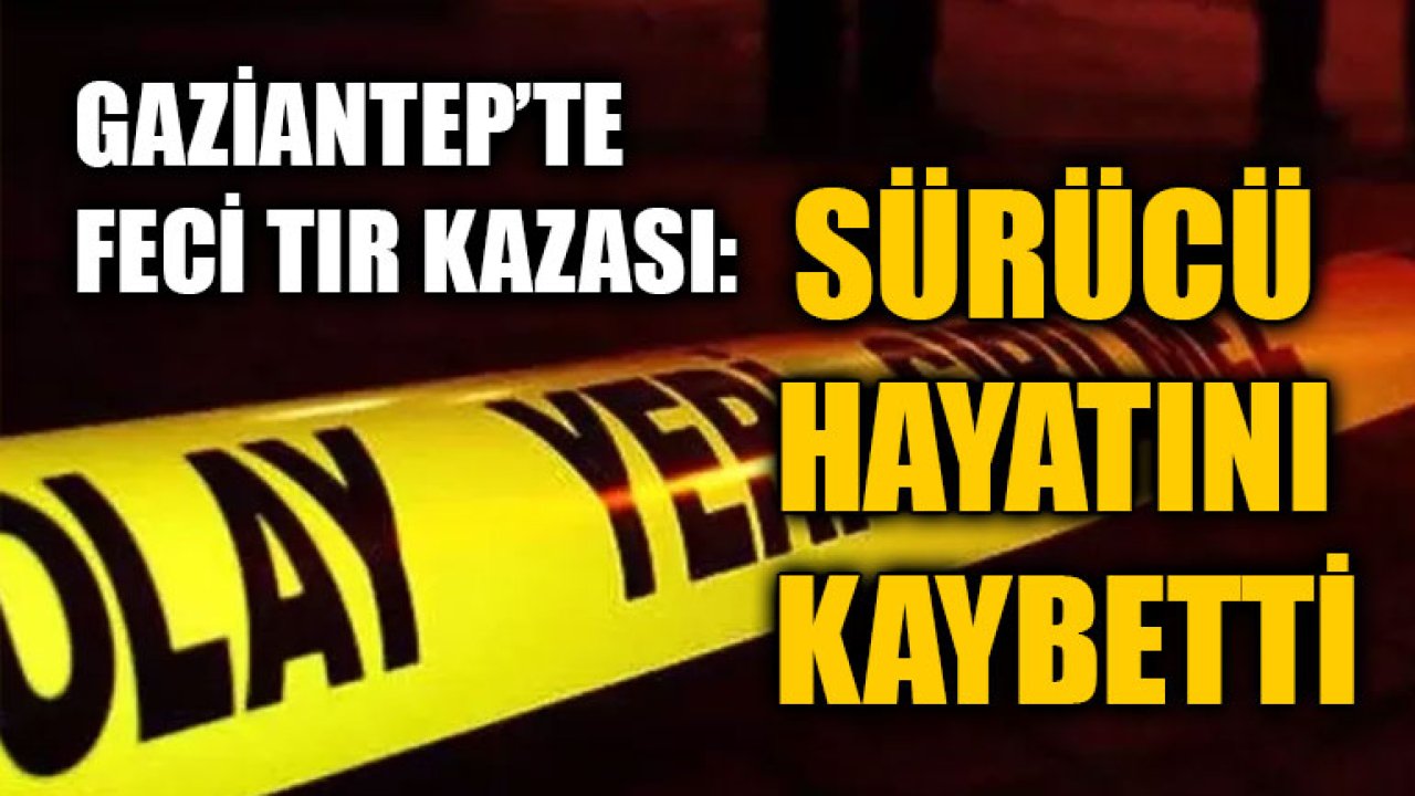 Gaziantep’te Feci Tır Kazası: Sürücü Hayatını Kaybetti