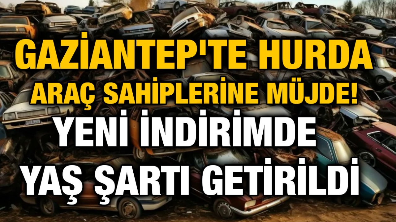 Gaziantep'te Hurda Araç Sahiplerine Müjde! Yeni İndirimde Yaş Şartı Getirildi