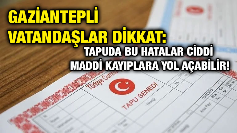 Gaziantepli Vatandaşlar Dikkat: Tapuda Bu Hatalar Ciddi Maddi Kayıplara Yol Açabilir!