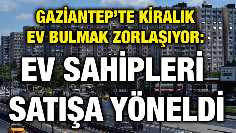 Gaziantep’te Kiralık Ev Bulmak Zorlaşıyor: Ev Sahipleri Satışa Yöneldi