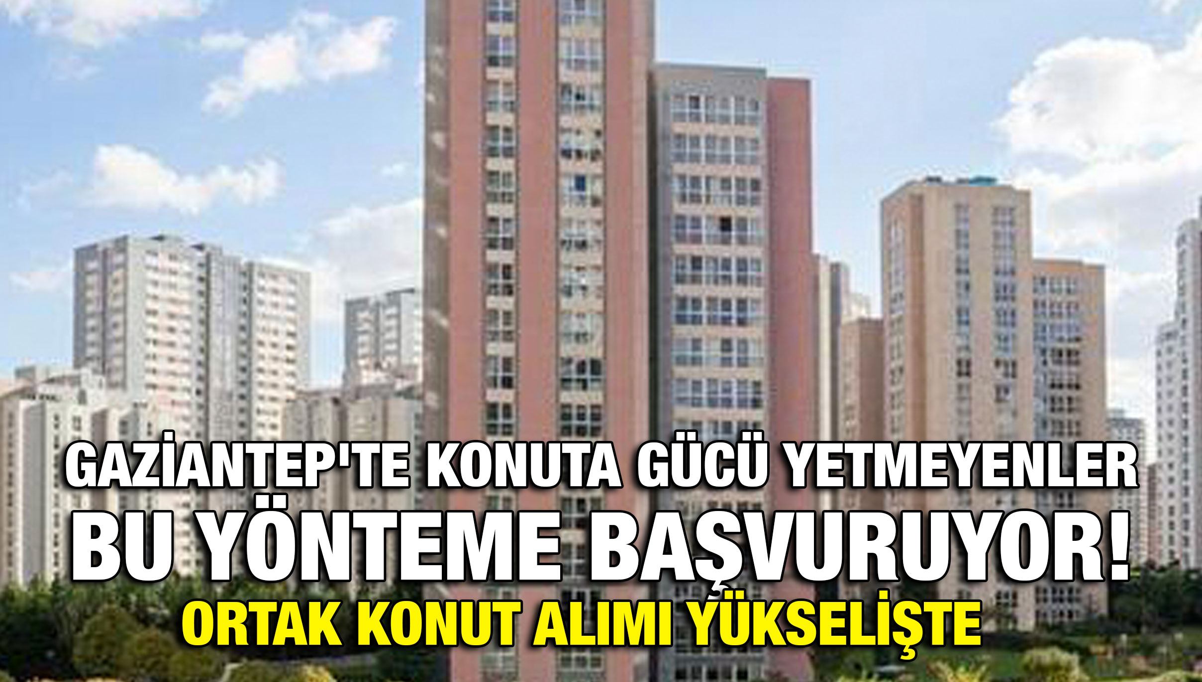 Gaziantep'te Konuta Gücü Yetmeyenler Bu Yönteme Başvuruyor! Ortak Konut Alımı Yükselişte