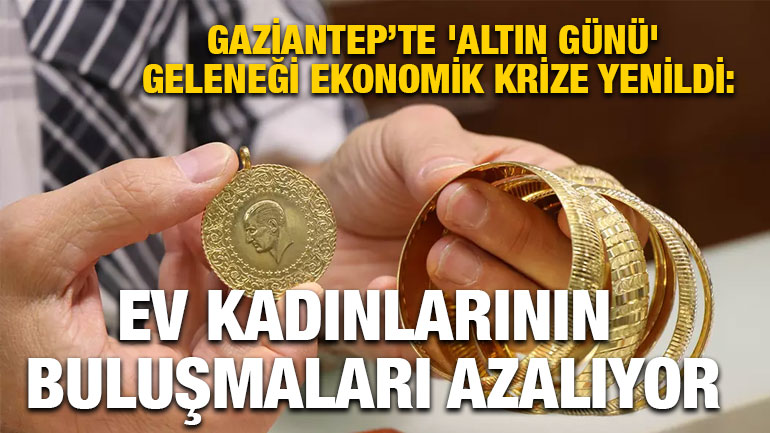 Gaziantep’te 'Altın Günü' Geleneği Ekonomik Krize Yenildi: Ev Kadınlarının Buluşmaları Azalıyor