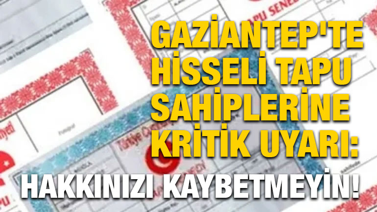 Gaziantep'te Hisseli Tapu Sahiplerine Kritik Uyarı: Hakkınızı Kaybetmeyin!