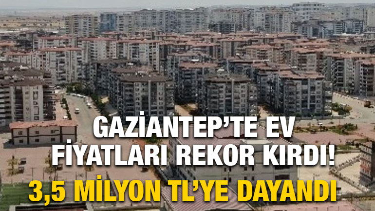 Gaziantep'te Ev Fiyatları Rekor Kırdı! Ortalama Konut Bedeli 3,5 Milyon TL’ye Dayandı
