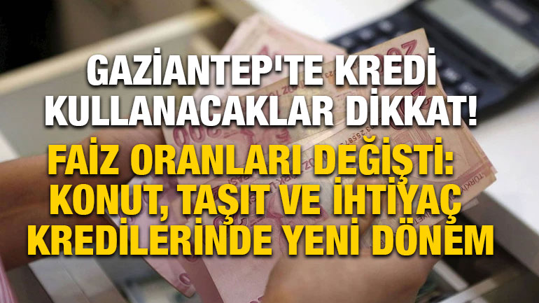Gaziantep'te Kredi Kullanacaklar Dikkat!  Faiz Oranları Değişti: Konut, Taşıt ve İhtiyaç Kredilerinde Ye