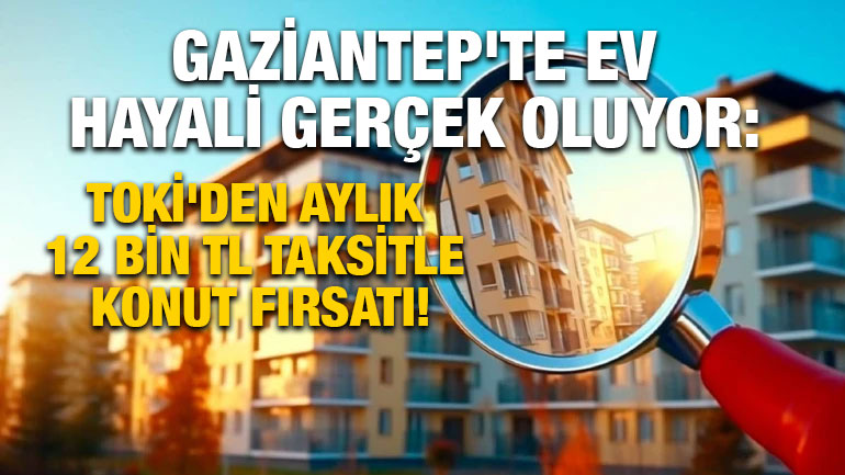 Gaziantep'te Ev Hayali Gerçek Oluyor: TOKİ'den Aylık 12 Bin TL Taksitle Konut Fırsatı!