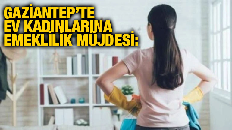 Gaziantep’te Ev Kadınlarına Emeklilik Müjdesi