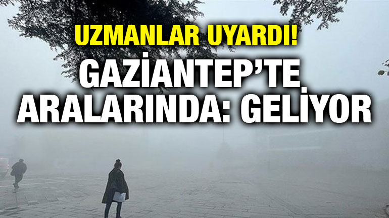Uzmanlar Uyardı! Gaziantep’te Aralarında: Geliyor