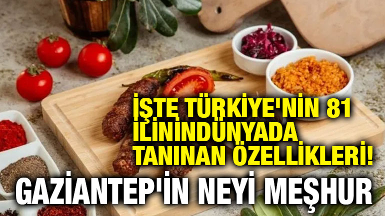 İşte Türkiye'nin 81 ilinin dünyada tanınan özellikleri! Gaziantep'in Neyi Meşhur